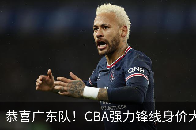 恭喜广东队！CBA强力锋线身价大暴跌，或被朱芳雨重金截胡？